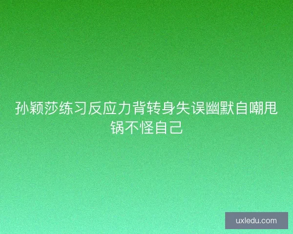 孙颖莎练习反应力背转身失误幽默自嘲甩锅不怪自己 孙颖莎练习反应力背转身失误幽默自嘲甩锅不怪自己