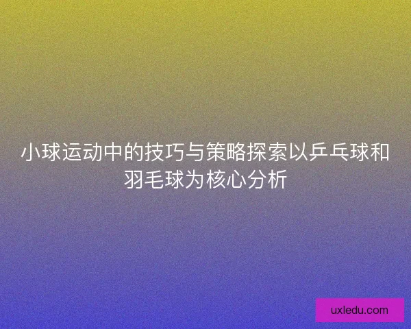 小球运动中的技巧与策略探索以乒乓球和羽毛球为核心分析 小球运动中的技巧与策略探索以乒乓球和羽毛球为核心分析