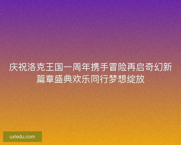 庆祝洛克王国一周年携手冒险再启奇幻新篇章盛典欢乐同行梦想绽放