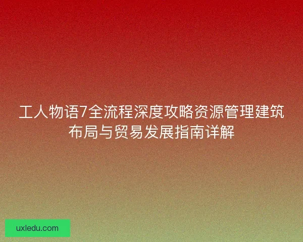 工人物语7全流程深度攻略资源管理建筑布局与贸易发展指南详解 工人物语7全流程深度攻略资源管理建筑布局与贸易发展指南详解