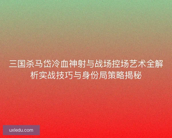 三国杀马岱冷血神射与战场控场艺术全解析实战技巧与身份局策略揭秘