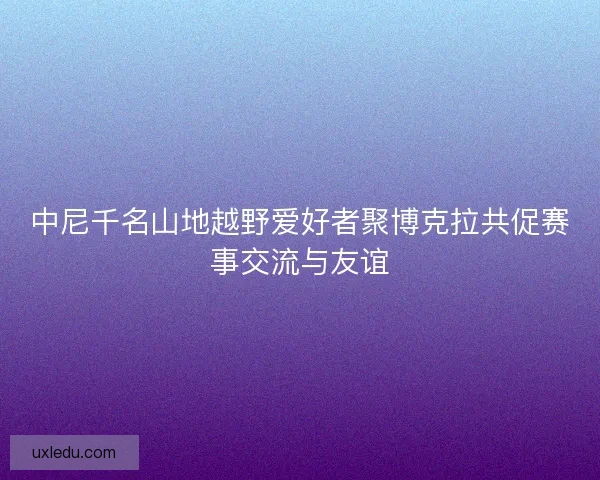 中尼千名山地越野爱好者聚博克拉共促赛事交流与友谊 中尼千名山地越野爱好者聚博克拉共促赛事交流与友谊