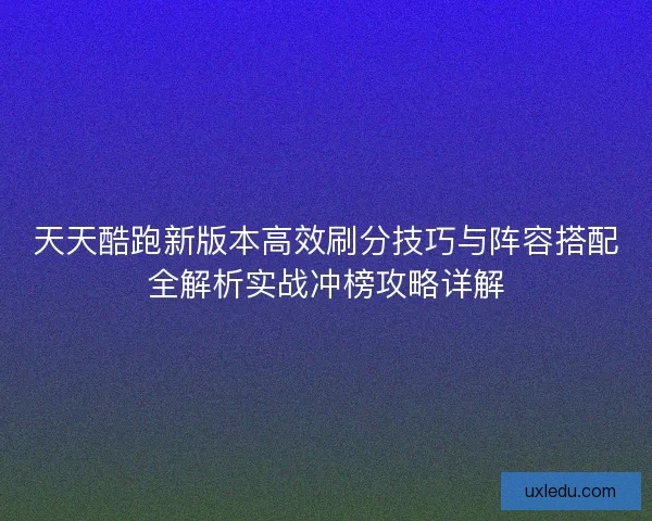 天天酷跑新版本高效刷分技巧与阵容搭配全解析实战冲榜攻略详解