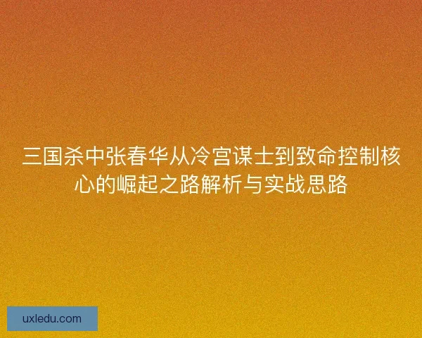 三国杀中张春华从冷宫谋士到致命控制核心的崛起之路解析与实战思路